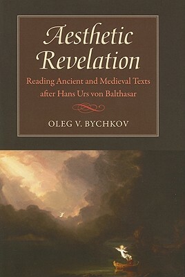 Aesthetic Revelation: Reading Ancient and Medieval Texts After Hans Urs Von Balthasar by Oleg V. Bychkov