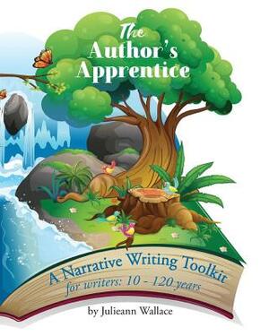 The Author's Apprentice - Just Write!: A Narrative Writing Toolkit for writers 10 - 110 years by Julieann Wallace
