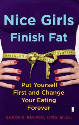 Nice Girls Finish Fat: Put Yourself First and Change Your Eating Forever by Karen R. Koenig