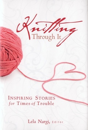 Knitting Through It: Inspiring Stories for Times of Trouble by Lela Nargi