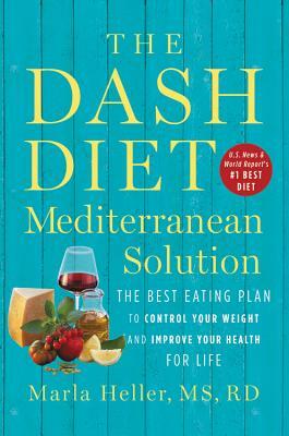 The Dash Diet Mediterranean Solution: The Best Eating Plan to Control Your Weight and Improve Your Health for Life by Marla Heller