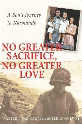 No Greater Sacrifice, No Greater Love: A Son's Journey to Normandy by Terry Golway, W.F. Carter, Walter Ford Carter