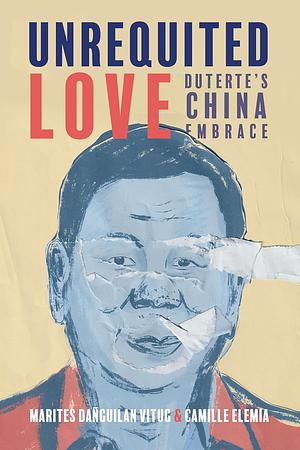 Unrequited Love: Duterte's China Embrace by Camille Elemia, Marites Dañguilan Vitug