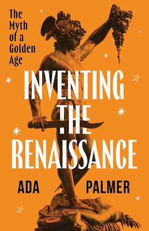 Inventing the Renaissance: The Myth of a Golden Age by Ada Palmer