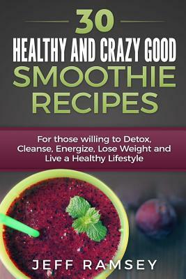 30 Healthy and Crazy Good Smoothie Recipes: For Those Willing to Detox, Cleanse, Energize, Lose Weight and Live a Healthy Lifestyle (Even if you are a by Jeff Ramsey