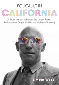 Foucault in California: [a True Story--Wherein the Great French Philosopher Drops Acid in the Valley of Death] by Simeon Wade
