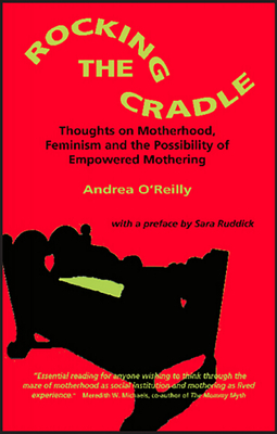 Rocking the Cradle; Thoughs on Motherhood, Feminism and the Possibility of Empowered Mothering by Andrea O'Reilly