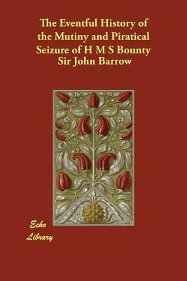 The Eventful History of the Mutiny and Piratical Seizure of H M S Bounty by Sir John Barrow