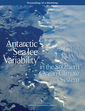 Antarctic Sea Ice Variability in the Southern Ocean-Climate System: Proceedings of a Workshop by Division on Earth and Life Studies, Ocean Studies Board, National Academies of Sciences Engineeri