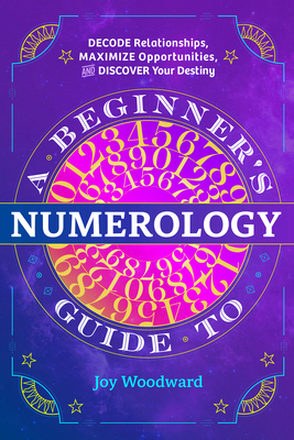 A Beginner's Guide to Numerology: Decode Relationships, Maximize Opportunities, and Discover Your Destiny by Joy Woodward