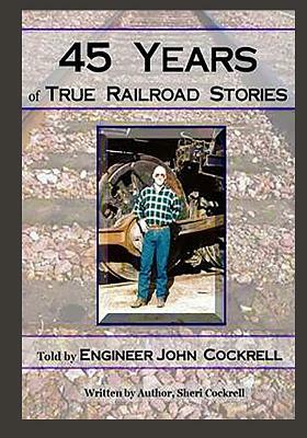 45 Years of True Railroad Stories: Told by Engineer John Cockrell by Sheri Cockrell, John D. Cockrell