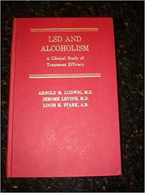 LSD and Alcoholism: A Clinical Study of Treatment Efficacy by Arnold M. Ludwig