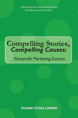 Compelling Stories, Compelling Causes: Nonprofit Marketing Success by Susan O'Halloran