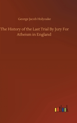 The History of the Last Trial By Jury For Atheism in England by George Jacob Holyoake