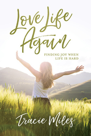 Love Life Again: Finding Joy When Life Is Hard by Tracie Miles