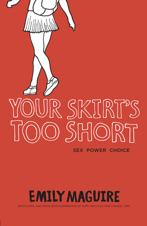 Your Skirt's Too Short: Sex, Power, Choice by Emily Maguire