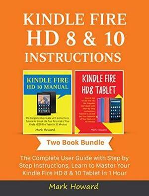 Kindle Fire HD 8 & 10 Instructions: The Complete User Guide with Step by Step Instructions, Learn to Master Your Kindle Fire HD 8 & 10 Tablet in 1 Hour by Mark Howard