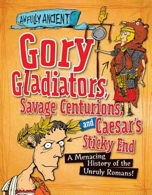 Gory Gladiators, Savage Centurions, and Caesar's Sticky End: A Menacing History of the Unruly Romans! by Kay Barnham