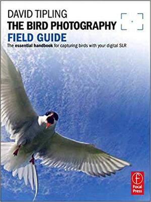 The Bird Photography Field Guide: The Essential Handbook for Capturing Birds with Your Digital SLR by David Tipling