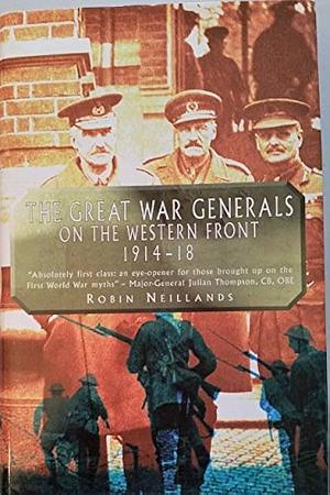 The Great War Generals On The Western Front, 1914-1918 by Robin Neillands, Robin Neillands