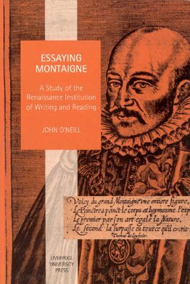 Essaying Montaigne: A Study of the Renaissance Institution of Writing and Reading by John O'Neill