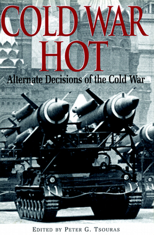 Cold War Hot: Alternate Decisions of the Cold War by Peter G. Tsouras