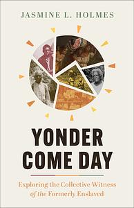 Yonder Come Day: Exploring the Collective Witness of the Formerly Enslaved by Jasmine L. Holmes