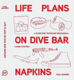 Life Plans on Dive Bar Napkins: A Guide to Travelling Recklessly, Living Stupidly by Paul Manser