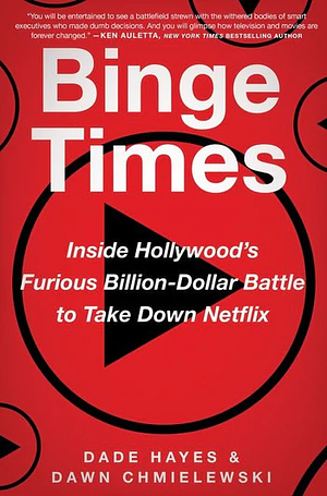 Binge Times: Inside Hollywood's Furious Billion-Dollar Battle to Take Down Netflix by Dade Hayes, Dawn Chmielewski