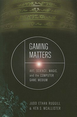 Gaming Matters: Art, Science, Magic, and the Computer Game Medium by Judd Ethan Ruggill, Ken S. McAllister