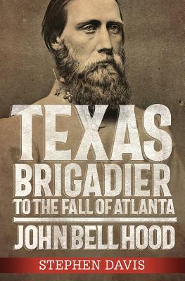 Texas Brigadier to the Fall of Atlanta: John Bell Hood by Stephen Davis