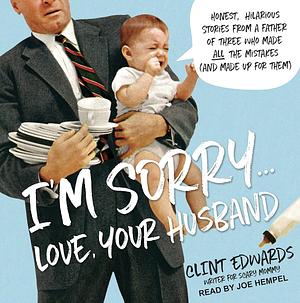 I'm Sorry...Love, Your Husband: Honest, Hilarious Stories From a Father of Three Who Made All the Mistakes by Clint Edwards