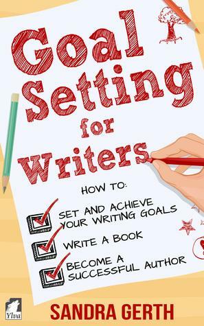 Goal Setting for Writers. How to set and achieve your writing goals, finally write a book, and become a successful author by Sandra Gerth