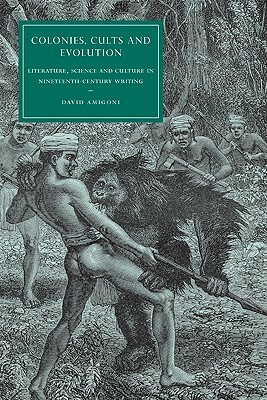 Colonies, Cults and Evolution: Literature, Science and Culture in Nineteenth-Century Writing by David Amigoni