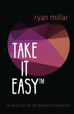 Take it Easy: And More Tips for the Dedicated Improviser by Ryan Millar