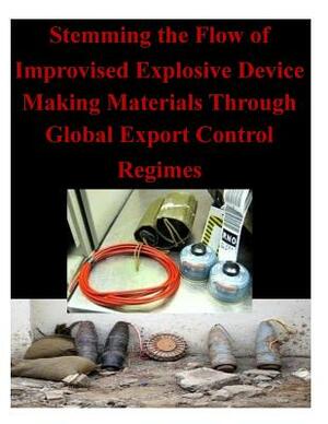 Stemming the Flow of Improvised Explosive Device Making Materials Through Global Export Control Regimes by Naval Postgraduate School