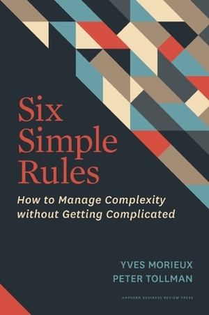 Six Simple Rules: How to Manage Complexity without Getting Complicated by Yves Morieux, Peter Tollman