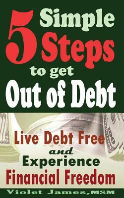 5 Simple Steps to Get Out of Debt: Live Debt-Free & Experience Financial Freedom by Violet James