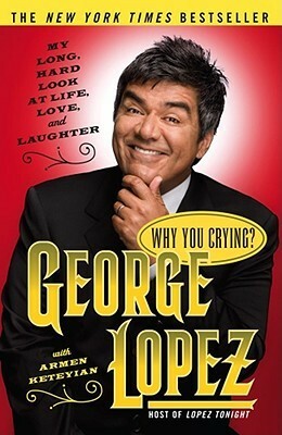 Why You Crying?: My Long, Hard Look at Life, Love, and Laughter by Armen Keteyian, George Lopez