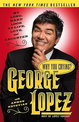 Why You Crying?: My Long, Hard Look at Life, Love, and Laughter by George Lopez, Armen Keteyian