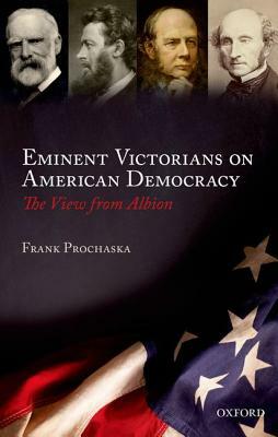 Eminent Victorians on American Democracy: The View from Albion by Frank Prochaska