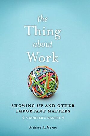 The Thing About Work: Showing Up and Other Important Matters A Worker's Manual by Richard Moran