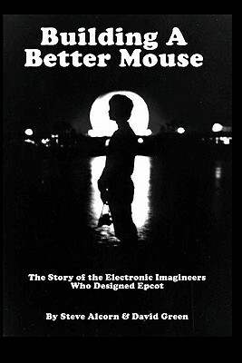 Building A Better Mouse: The Story Of The Electronic Imagineers Who Designed Epcot by David Green, Steve Alcorn