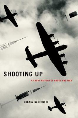 Shooting Up: A Short History of Drugs and War by Łukasz Kamieński