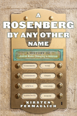 A Rosenberg by Any Other Name: A History of Jewish Name Changing in America by Kirsten Fermaglich