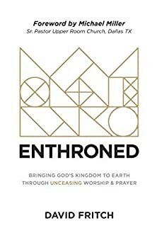 Enthroned: Bringing God's Kingdom to Earth through Unceasing Worship and Prayer by David Fritch