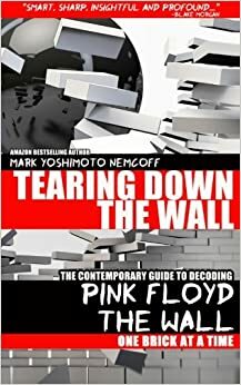 Tearing Down The Wall: The Contemporary Guide to Decoding Pink Floyd - The Wall One Brick at a Time by Mark Yoshimoto Nemcoff