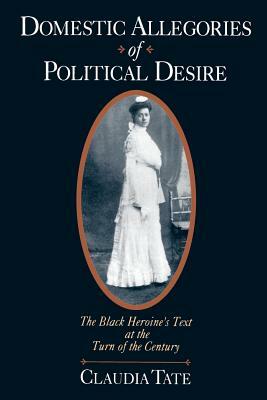Domestic Allegories of Political Desire: The Black Heroine's Text at the Turn of the Century by Claudia Tate