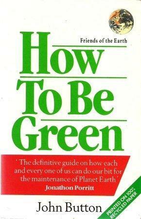 How to Be Green: The Definitive Guide on How Each and Everyone of Us Can Do Our Bit for the Maintenance of Planet Earth by John Button, Friends Of The Earth