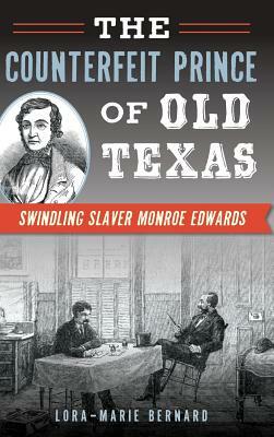The Counterfeit Prince of Old Texas: Swindling Slaver Monroe Edwards by Lora-Marie Bernard